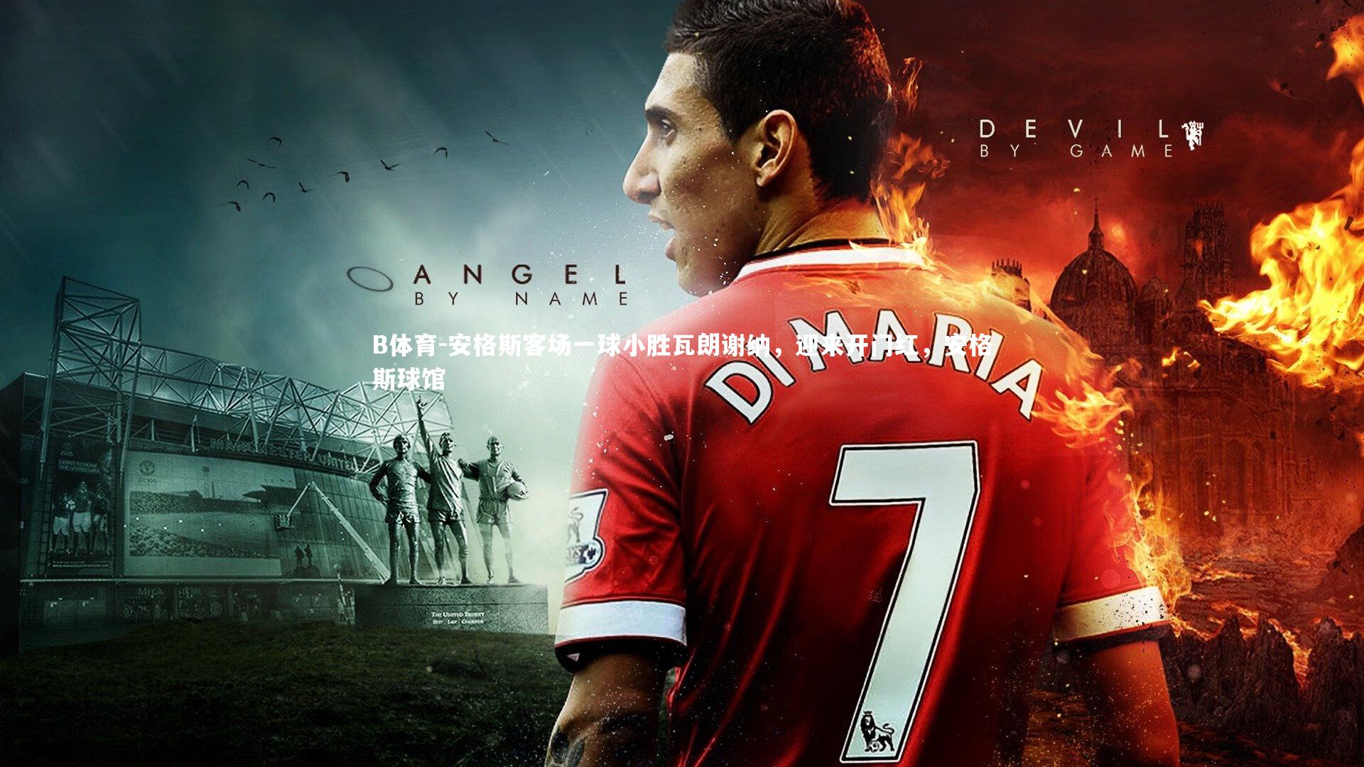 B体育-安格斯客场一球小胜瓦朗谢纳，迎来开门红，安格斯球馆