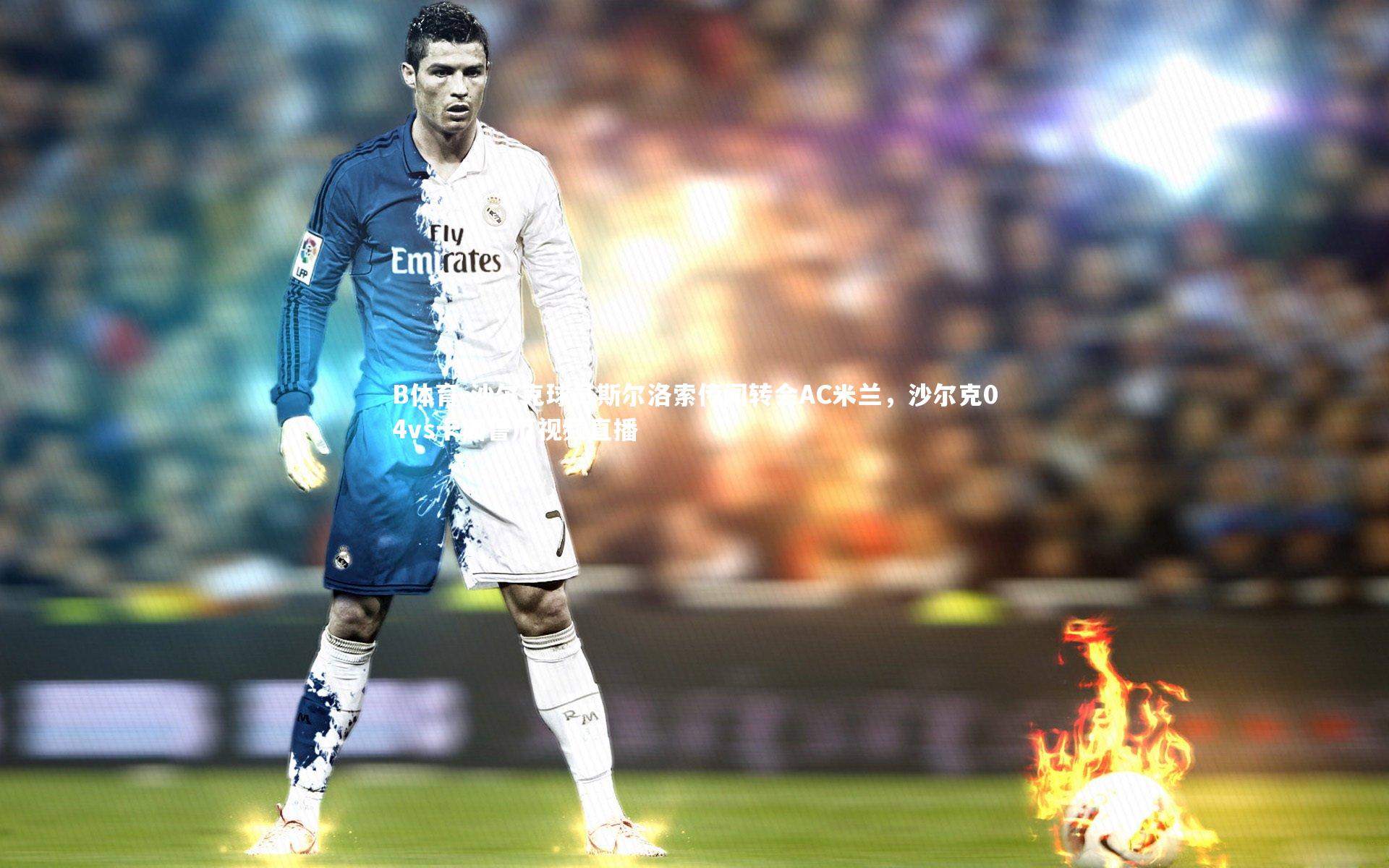 B体育-沙尔克球员斯尔洛索传闻转会AC米兰，沙尔克04vs卡斯鲁厄视频直播