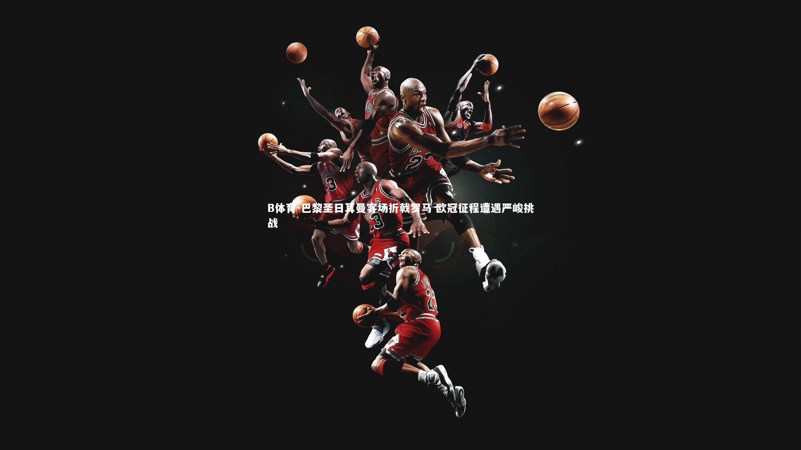 巴黎圣日耳曼客场折戟罗马 欧冠征程遭遇严峻挑战