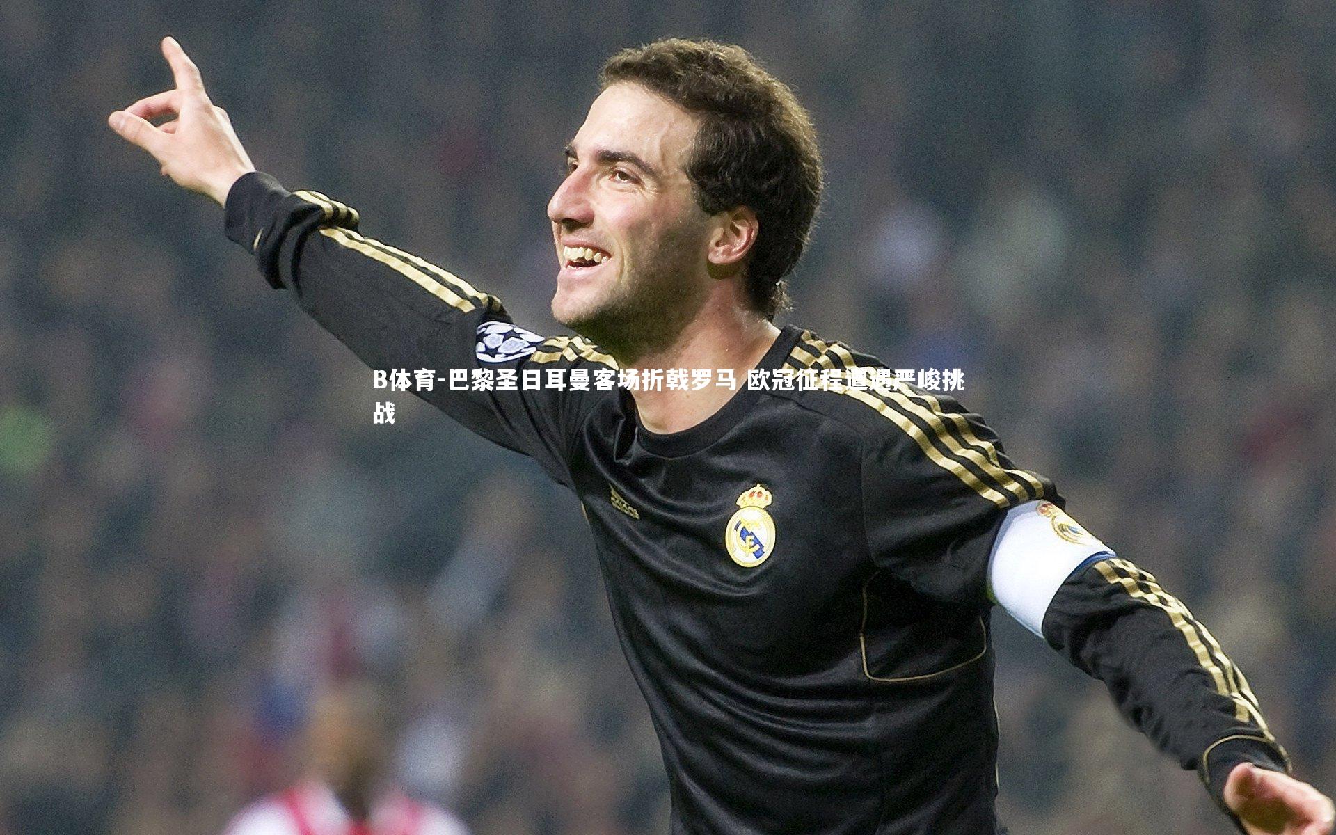 巴黎圣日耳曼客场折戟罗马 欧冠征程遭遇严峻挑战