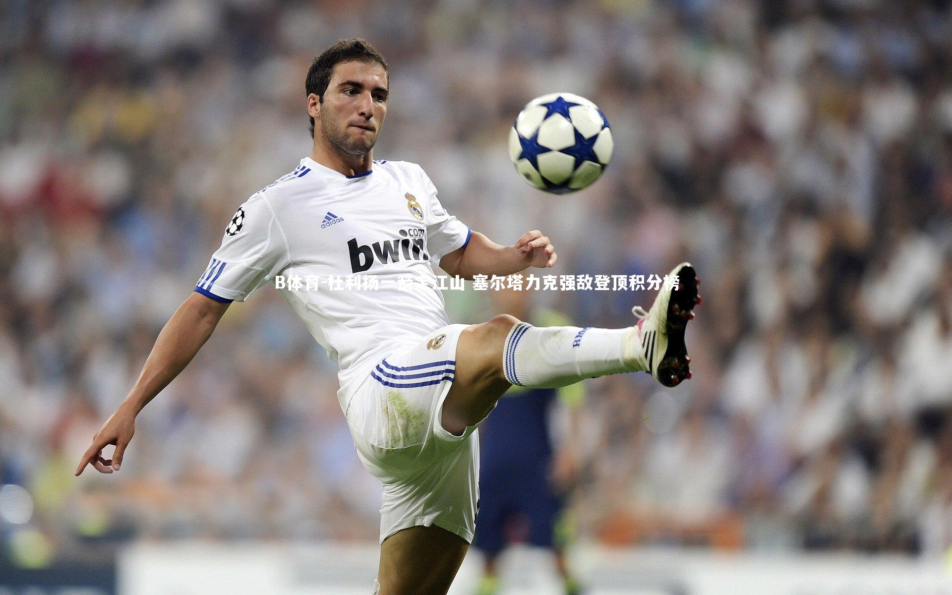 B体育-杜利扬一箭定江山 塞尔塔力克强敌登顶积分榜