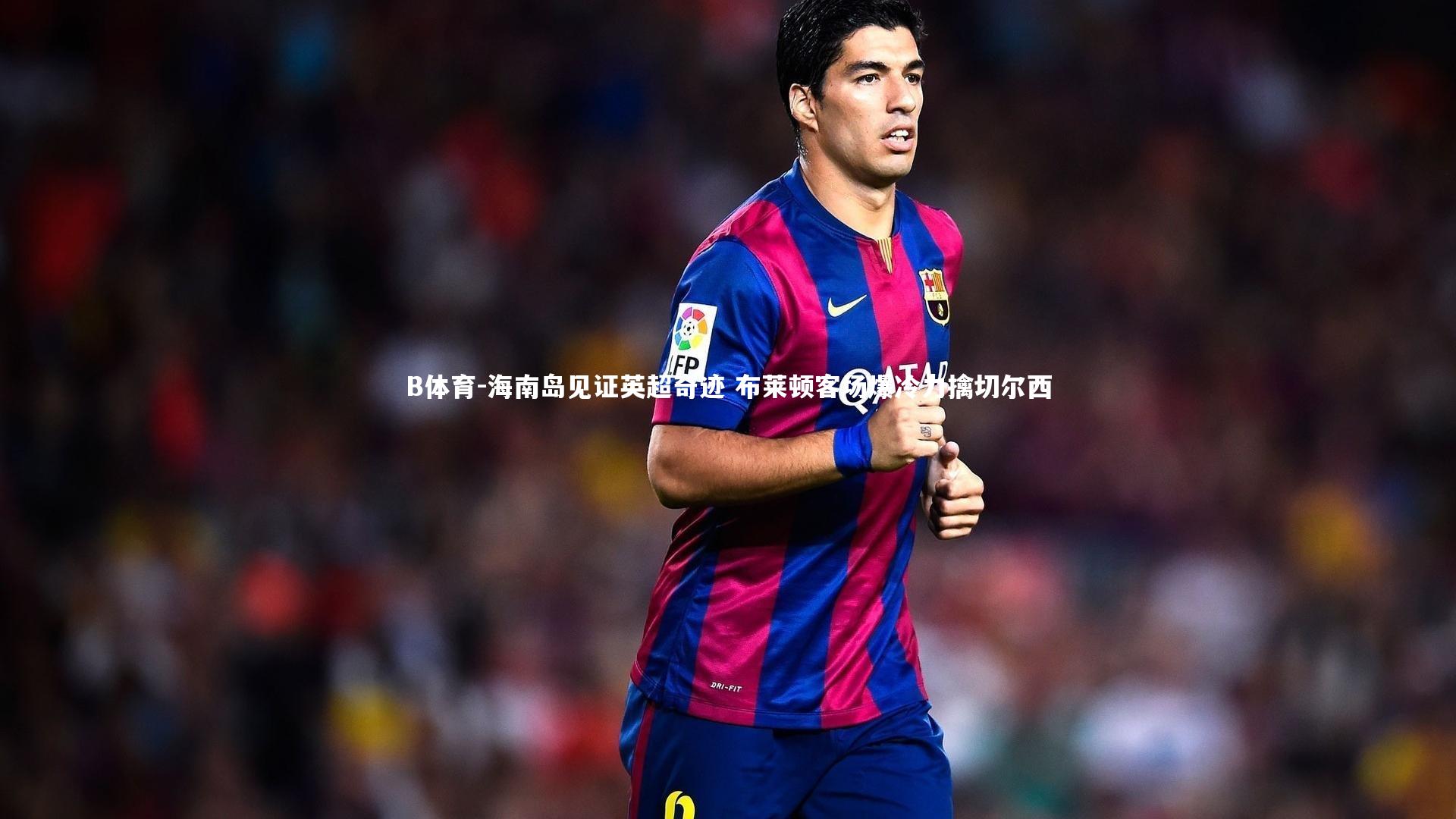 B体育-海南岛见证英超奇迹 布莱顿客场爆冷力擒切尔西