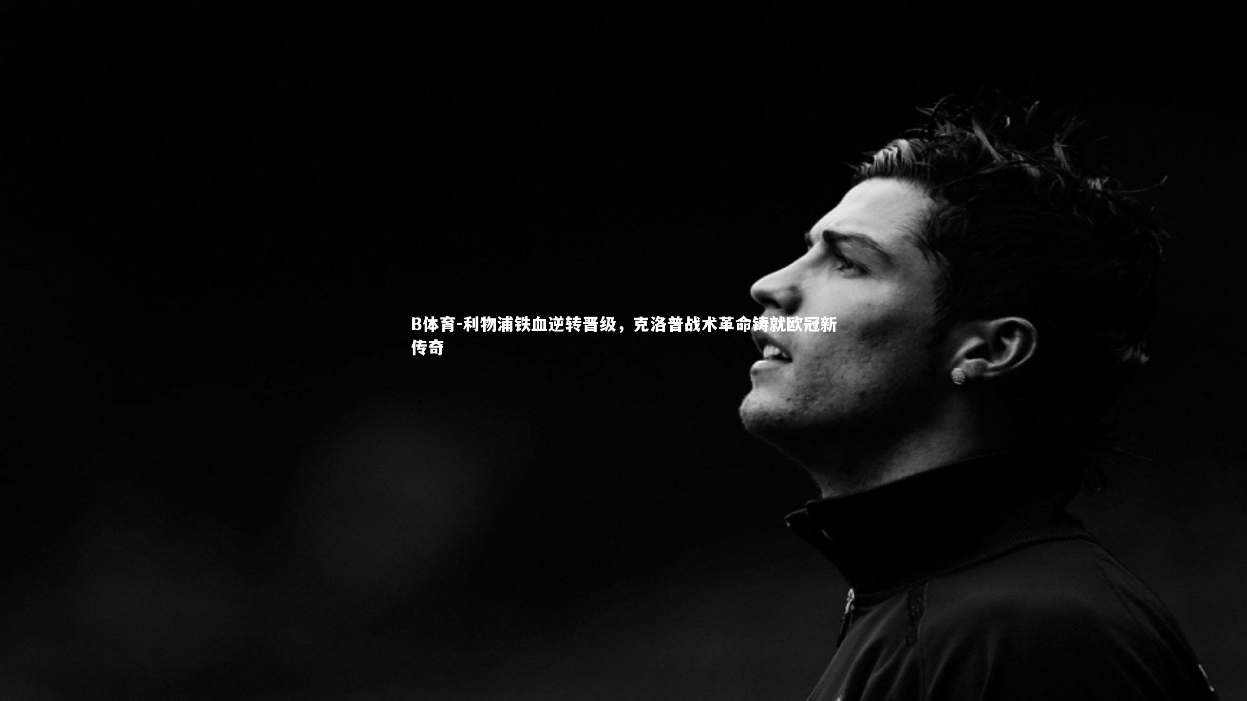 B体育-利物浦铁血逆转晋级，克洛普战术革命铸就欧冠新传奇