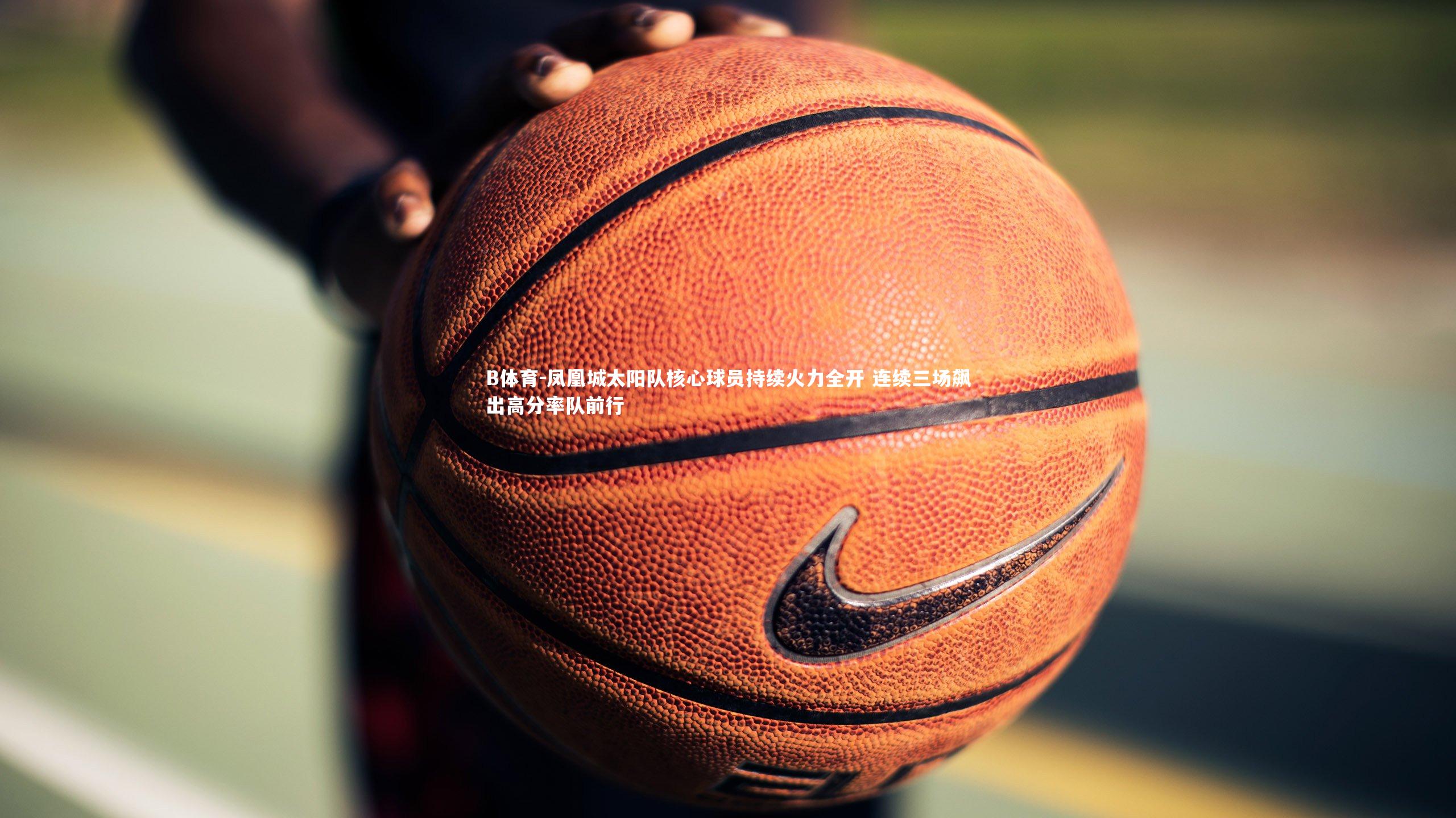 凤凰城太阳队核心球员持续火力全开 连续三场飙出高分率队前行