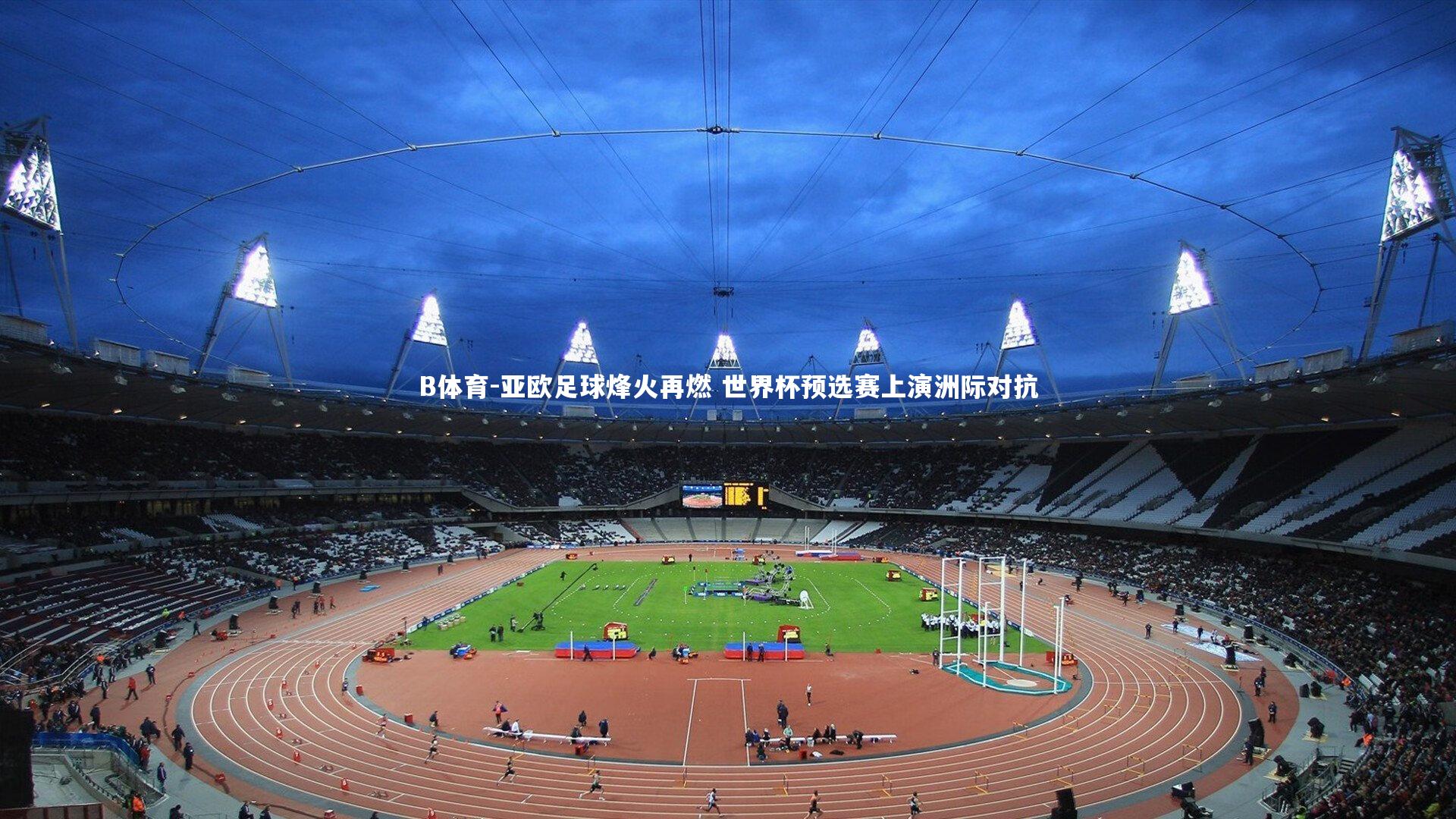 B体育-亚欧足球烽火再燃 世界杯预选赛上演洲际对抗