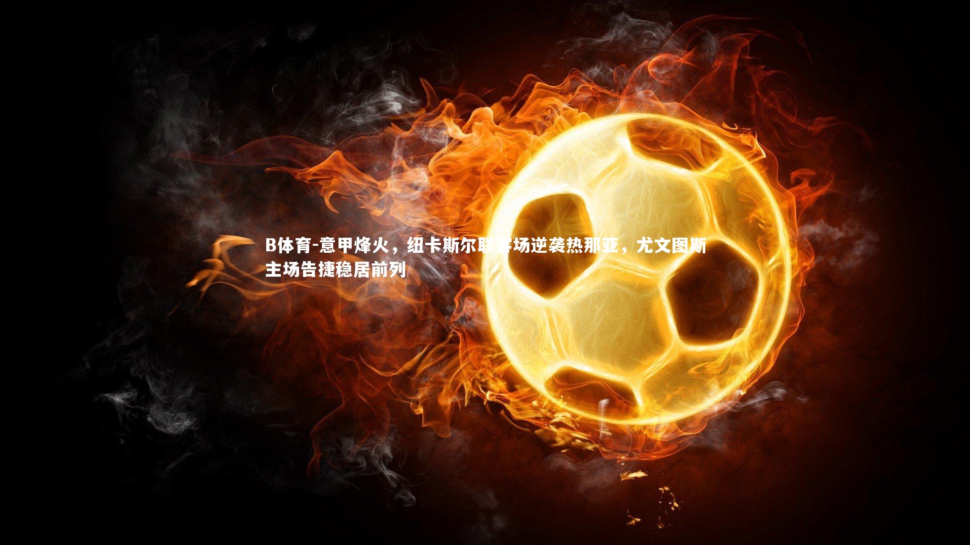 意甲烽火，纽卡斯尔联客场逆袭热那亚，尤文图斯主场告捷稳居前列