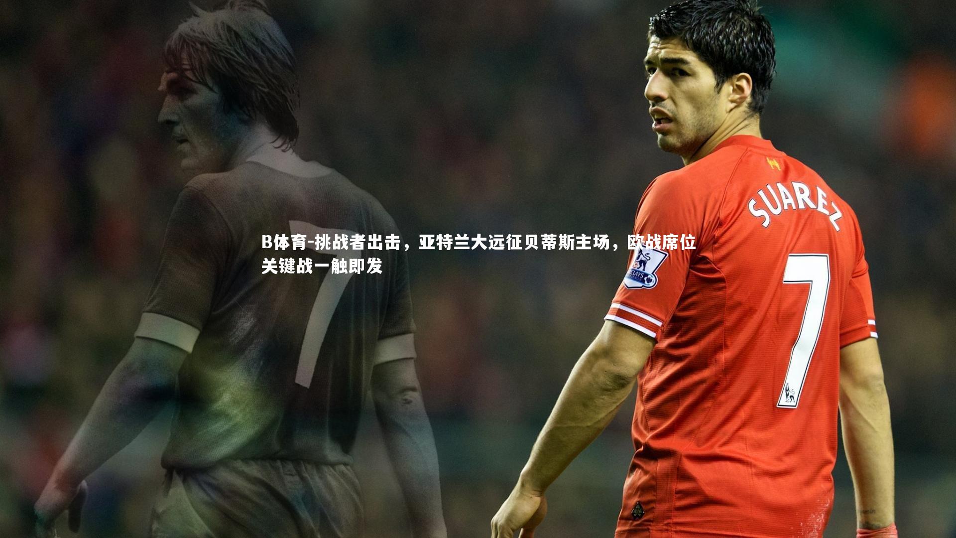 B体育-挑战者出击，亚特兰大远征贝蒂斯主场，欧战席位关键战一触即发