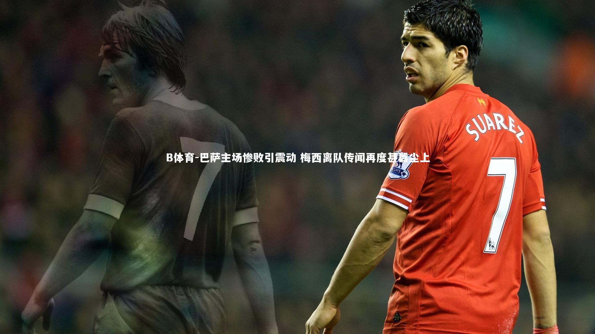 B体育-巴萨主场惨败引震动 梅西离队传闻再度甚嚣尘上