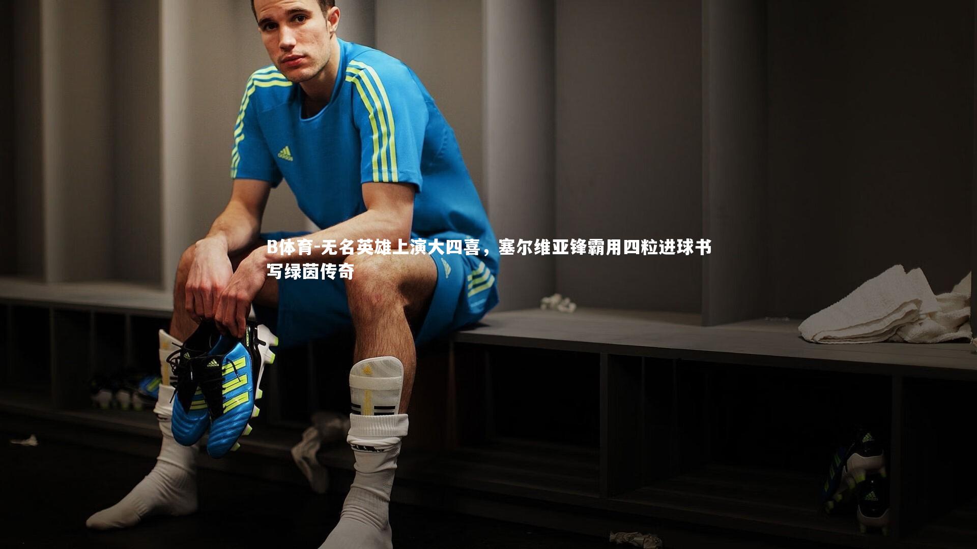 B体育-无名英雄上演大四喜，塞尔维亚锋霸用四粒进球书写绿茵传奇