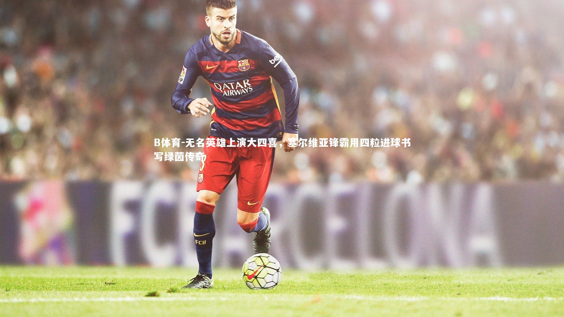 无名英雄上演大四喜，塞尔维亚锋霸用四粒进球书写绿茵传奇