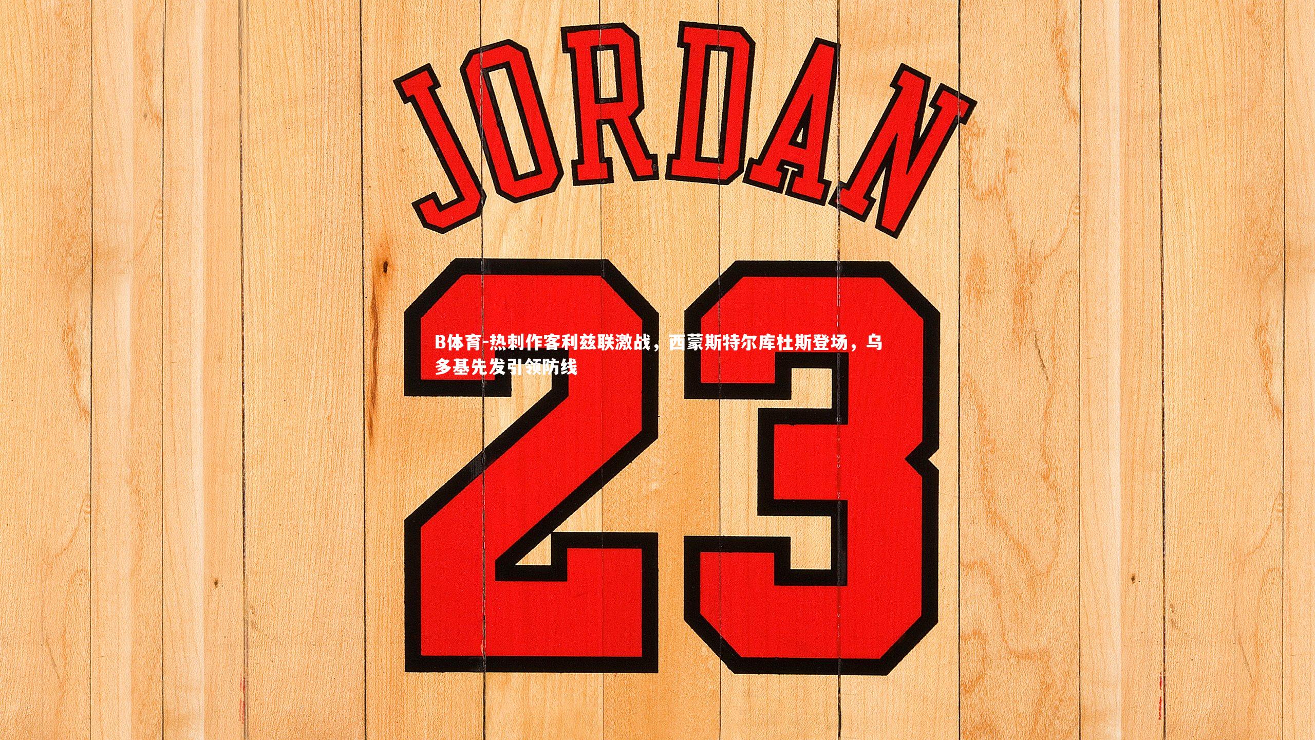 B体育-热刺作客利兹联激战，西蒙斯特尔库杜斯登场，乌多基先发引领防线