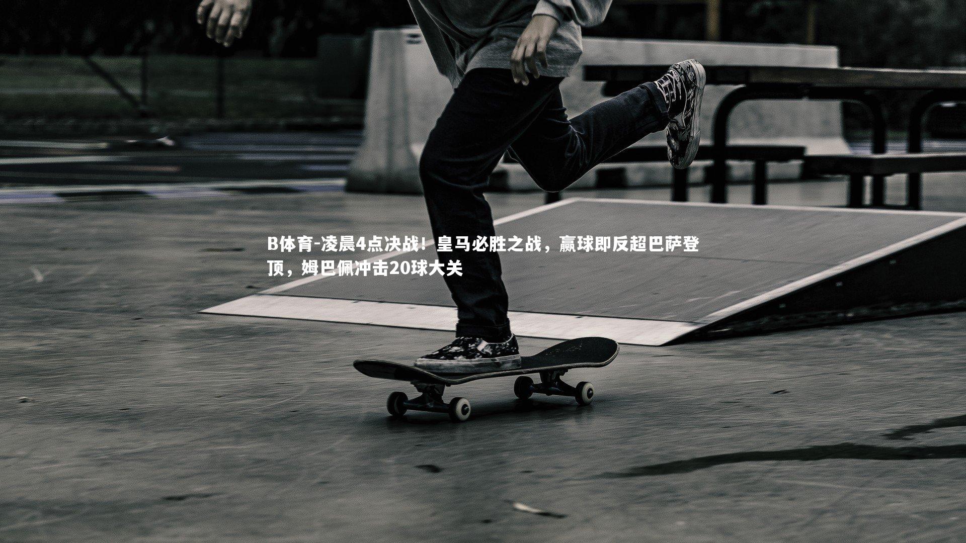 B体育-凌晨4点决战！皇马必胜之战，赢球即反超巴萨登顶，姆巴佩冲击20球大关