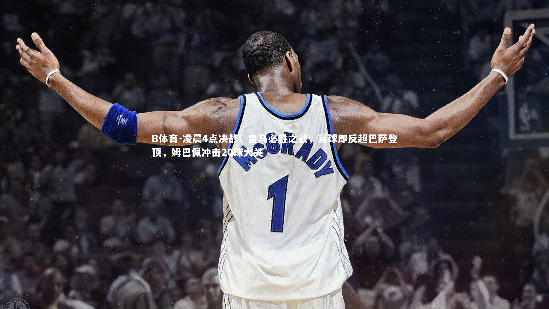 凌晨4点决战！皇马必胜之战，赢球即反超巴萨登顶，姆巴佩冲击20球大关