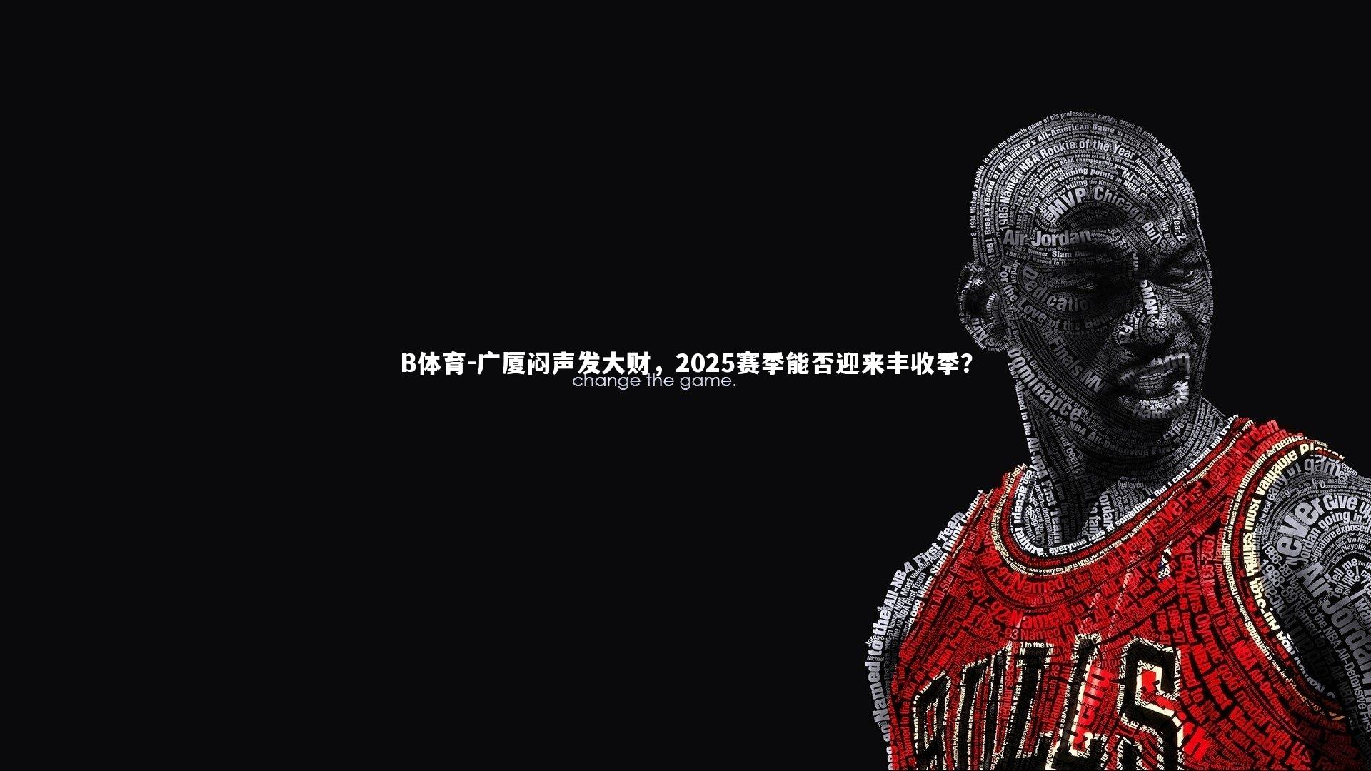 B体育-广厦闷声发大财，2025赛季能否迎来丰收季？
