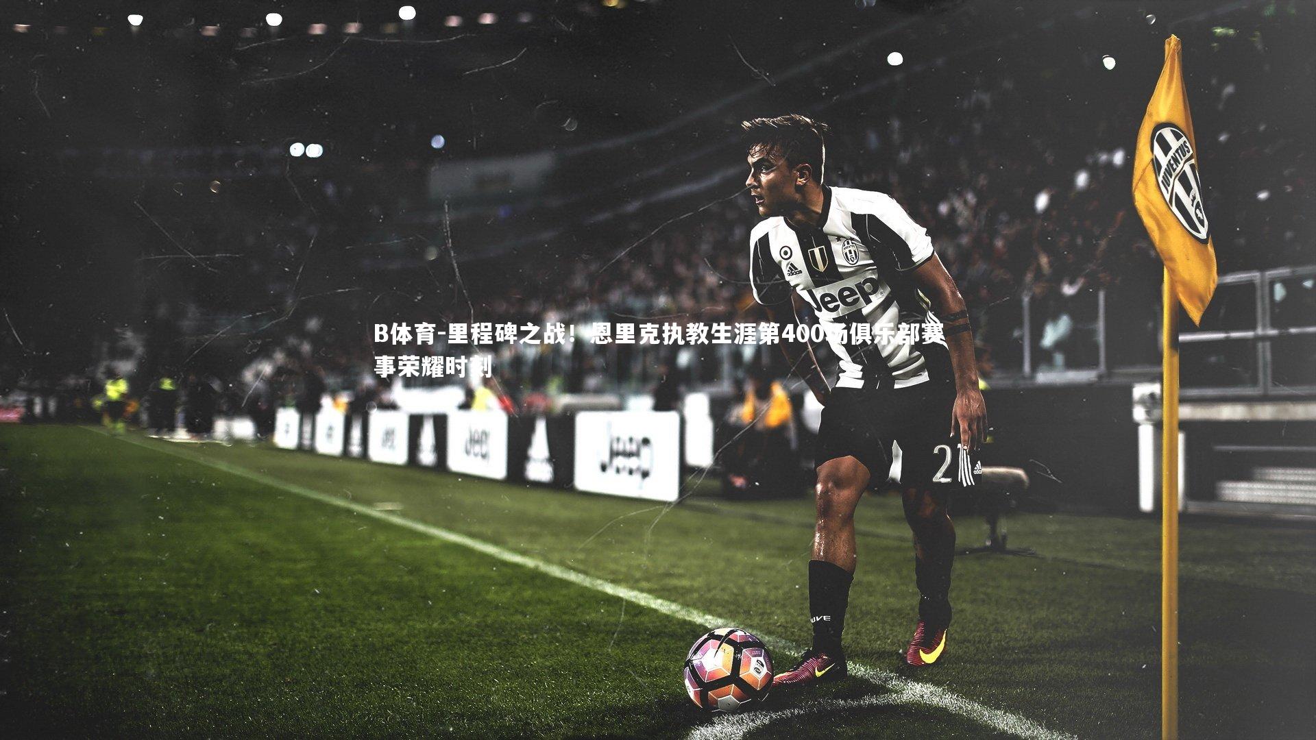 里程碑之战！恩里克执教生涯第400场俱乐部赛事荣耀时刻